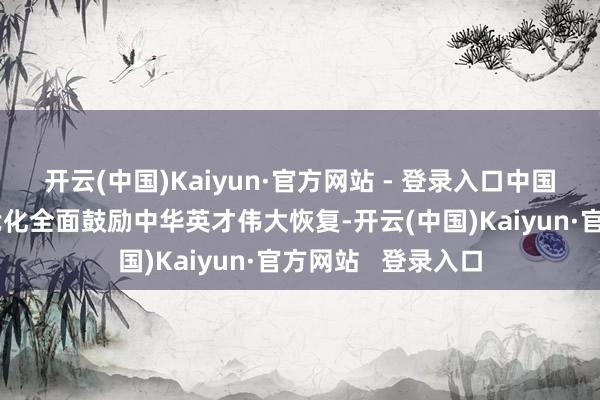 开云(中国)Kaiyun·官方网站 - 登录入口中国正在以中国式现代化全面鼓励中华英才伟大恢复-开云(中国)Kaiyun·官方网站   登录入口