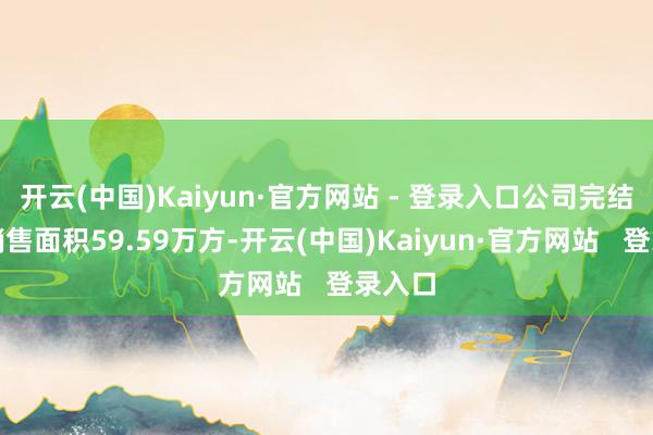 开云(中国)Kaiyun·官方网站 - 登录入口公司完结签约销售面积59.59万方-开云(中国)Kaiyun·官方网站   登录入口