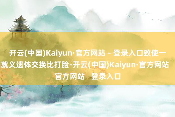 开云(中国)Kaiyun·官方网站 - 登录入口致使一比几十的就义遗体交换比打脸-开云(中国)Kaiyun·官方网站   登录入口