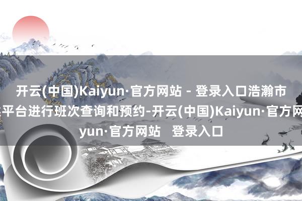 开云(中国)Kaiyun·官方网站 - 登录入口浩瀚市民可通过上述平台进行班次查询和预约-开云(中国)Kaiyun·官方网站   登录入口