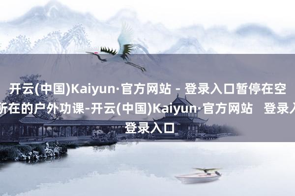 开云(中国)Kaiyun·官方网站 - 登录入口暂停在空旷所在的户外功课-开云(中国)Kaiyun·官方网站   登录入口