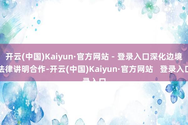 开云(中国)Kaiyun·官方网站 - 登录入口深化边境法律讲明合作-开云(中国)Kaiyun·官方网站   登录入口