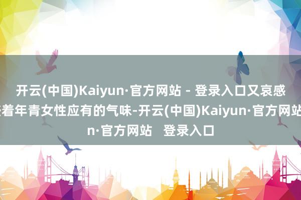 开云(中国)Kaiyun·官方网站 - 登录入口又哀感顽艳地昌盛着年青女性应有的气味-开云(中国)Kaiyun·官方网站   登录入口