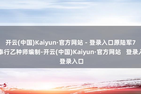 开云(中国)Kaiyun·官方网站 - 登录入口原陆军7师奉行乙种师编制-开云(中国)Kaiyun·官方网站   登录入口