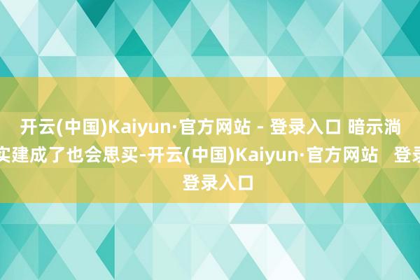 开云(中国)Kaiyun·官方网站 - 登录入口 暗示淌若真实建成了也会思买-开云(中国)Kaiyun·官方网站   登录入口
