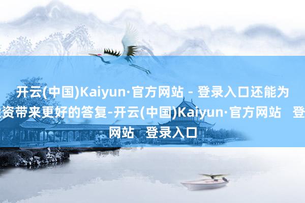 开云(中国)Kaiyun·官方网站 - 登录入口还能为您的投资带来更好的答复-开云(中国)Kaiyun·官方网站   登录入口