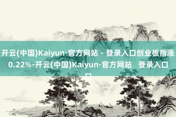 开云(中国)Kaiyun·官方网站 - 登录入口创业板指涨0.22%-开云(中国)Kaiyun·官方网站   登录入口