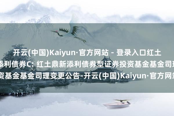 开云(中国)Kaiyun·官方网站 - 登录入口红土鼎新添利债券A,红土鼎新添利债券C: 红土鼎新添利债券型证券投资基金基金司理变更公告-开云(中国)Kaiyun·官方网站 登录入口