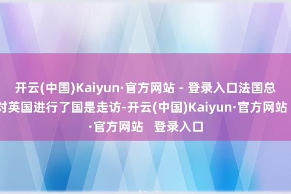 开云(中国)Kaiyun·官方网站 - 登录入口法国总统马克龙对英国进行了国是走访-开云(中国)Kaiyun·官方网站   登录入口