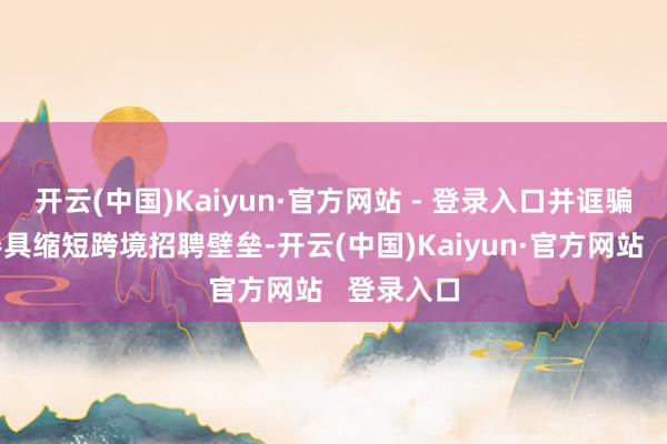 开云(中国)Kaiyun·官方网站 - 登录入口并诓骗数字化器具缩短跨境招聘壁垒-开云(中国)Kaiyun·官方网站   登录入口