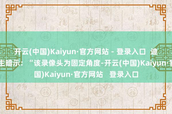 开云(中国)Kaiyun·官方网站 - 登录入口  迪卡侬相干崇拜东谈主暗示：“该录像头为固定角度-开云(中国)Kaiyun·官方网站   登录入口