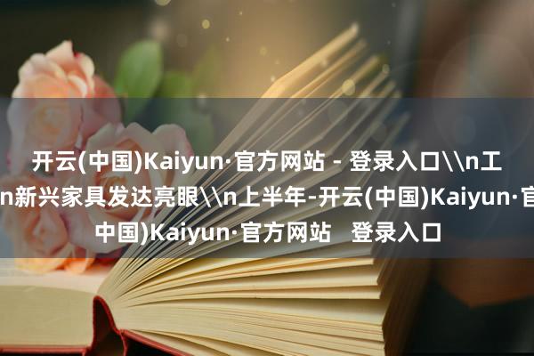 开云(中国)Kaiyun·官方网站 - 登录入口\n工业坐褥抓续回升\n新兴家具发达亮眼\n上半年-开云(中国)Kaiyun·官方网站   登录入口