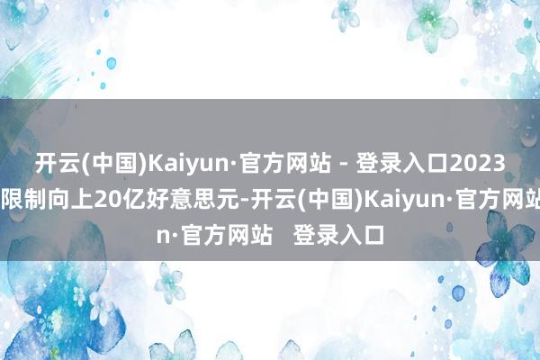 开云(中国)Kaiyun·官方网站 - 登录入口2023年巨匠市集限制向上20亿好意思元-开云(中国)Kaiyun·官方网站   登录入口