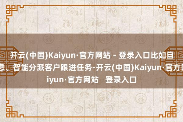 开云(中国)Kaiyun·官方网站 - 登录入口比如自动群发促销信息、智能分派客户跟进任务-开云(中国)Kaiyun·官方网站   登录入口