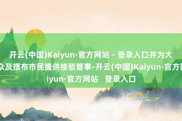 开云(中国)Kaiyun·官方网站 - 登录入口并为大会嘉宾、不雅众及摆布市民提供接驳管事-开云(中国)Kaiyun·官方网站   登录入口