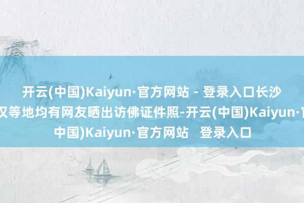 开云(中国)Kaiyun·官方网站 - 登录入口长沙、洛阳、西安、武汉等地均有网友晒出访佛证件照-开云(中国)Kaiyun·官方网站   登录入口