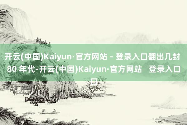 开云(中国)Kaiyun·官方网站 - 登录入口翻出几封 80 年代-开云(中国)Kaiyun·官方网站   登录入口