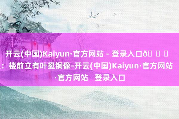 开云(中国)Kaiyun·官方网站 - 登录入口📌 至极看点：楼前立有叶挺铜像-开云(中国)Kaiyun·官方网站   登录入口