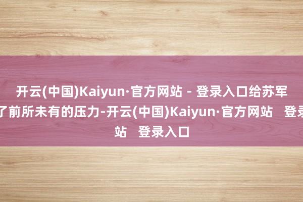 开云(中国)Kaiyun·官方网站 - 登录入口给苏军带来了前所未有的压力-开云(中国)Kaiyun·官方网站   登录入口