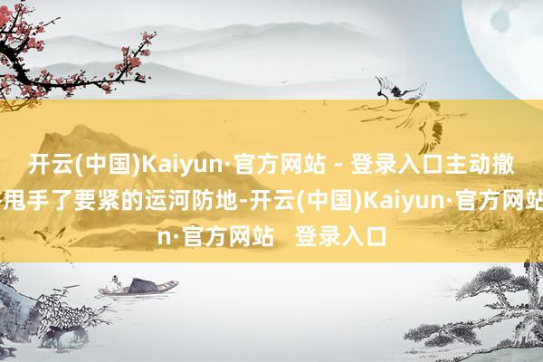 开云(中国)Kaiyun·官方网站 - 登录入口主动撤退了防区并甩手了要紧的运河防地-开云(中国)Kaiyun·官方网站   登录入口