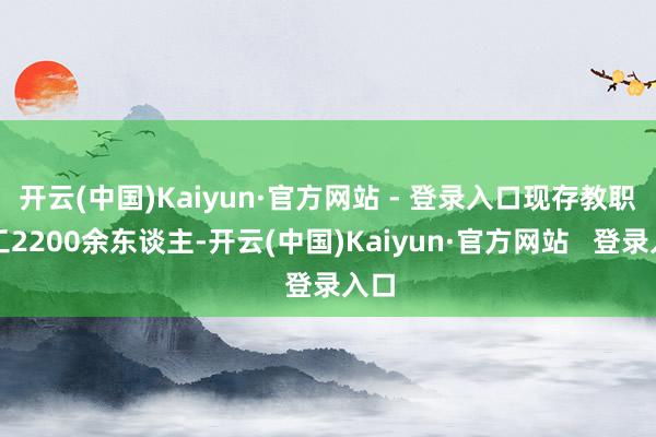 开云(中国)Kaiyun·官方网站 - 登录入口现存教职职工2200余东谈主-开云(中国)Kaiyun·官方网站   登录入口