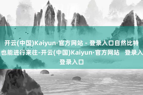 开云(中国)Kaiyun·官方网站 - 登录入口自然比特币也能进行来往-开云(中国)Kaiyun·官方网站   登录入口
