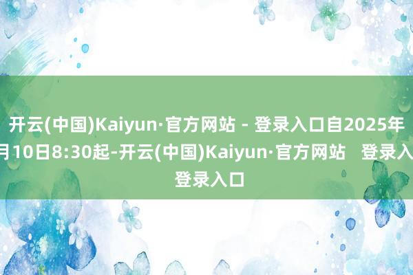 开云(中国)Kaiyun·官方网站 - 登录入口自2025年8月10日8:30起-开云(中国)Kaiyun·官方网站   登录入口
