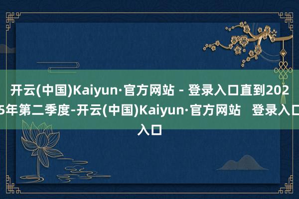 开云(中国)Kaiyun·官方网站 - 登录入口直到2025年第二季度-开云(中国)Kaiyun·官方网站   登录入口