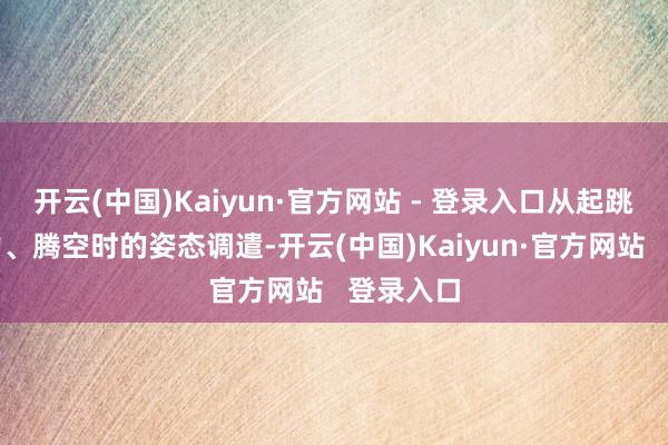 开云(中国)Kaiyun·官方网站 - 登录入口从起跳时的蓄力、腾空时的姿态调遣-开云(中国)Kaiyun·官方网站   登录入口