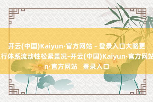 开云(中国)Kaiyun·官方网站 - 登录入口大略更好地反应银行体系流动性松紧景况-开云(中国)Kaiyun·官方网站   登录入口