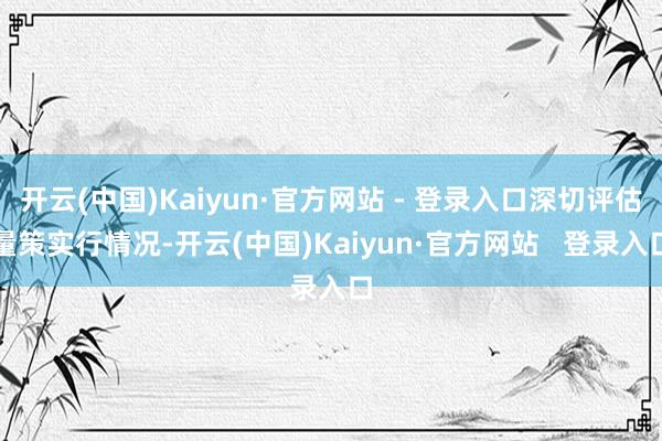 开云(中国)Kaiyun·官方网站 - 登录入口深切评估量策实行情况-开云(中国)Kaiyun·官方网站   登录入口