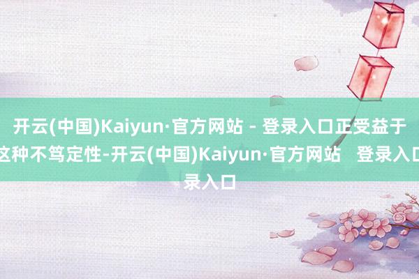 开云(中国)Kaiyun·官方网站 - 登录入口正受益于这种不笃定性-开云(中国)Kaiyun·官方网站   登录入口