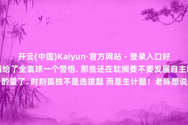 开云(中国)Kaiyun·官方网站 - 登录入口好意思国此次的后门事件 反而给了全寰球一个警悟. 那些还在耽搁要不要发展自主时刻的国度 当今齐初始从新酌量了. 时刻孤独不是选拔题 而是生计题！老陈想说 这事儿告诉我们一个风趣风趣：恒久不要把我方的安全寄予在别东谈主的'善意'上 只消我方苍劲了 智商真实保护我方的利益. 好意思国的芯片后门事件 不是结束 而是一个新的初始 - 全球