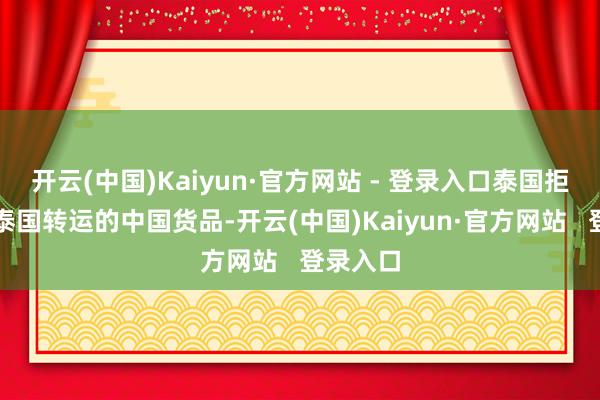 开云(中国)Kaiyun·官方网站 - 登录入口泰国拒却通过泰国转运的中国货品-开云(中国)Kaiyun·官方网站   登录入口