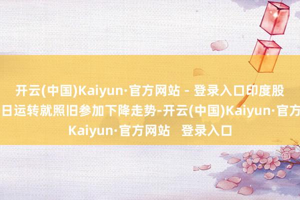 开云(中国)Kaiyun·官方网站 - 登录入口印度股票指数从6月30日运转就照旧参加下降走势-开云(中国)Kaiyun·官方网站   登录入口
