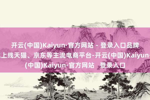 开云(中国)Kaiyun·官方网站 - 登录入口品牌官方旗舰店行将老成上线天猫、京东等主流电商平台-开云(中国)Kaiyun·官方网站   登录入口