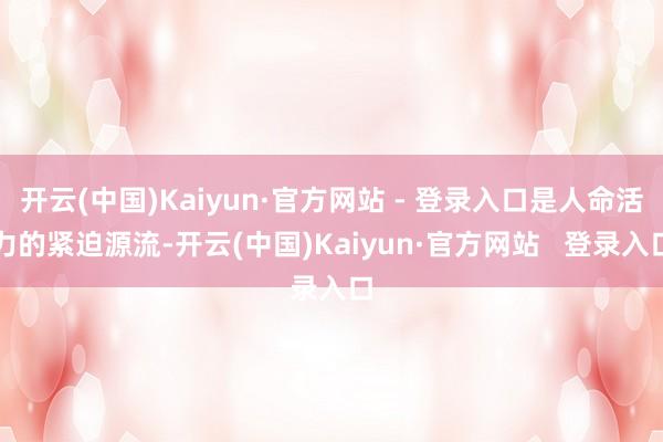 开云(中国)Kaiyun·官方网站 - 登录入口是人命活力的紧迫源流-开云(中国)Kaiyun·官方网站   登录入口