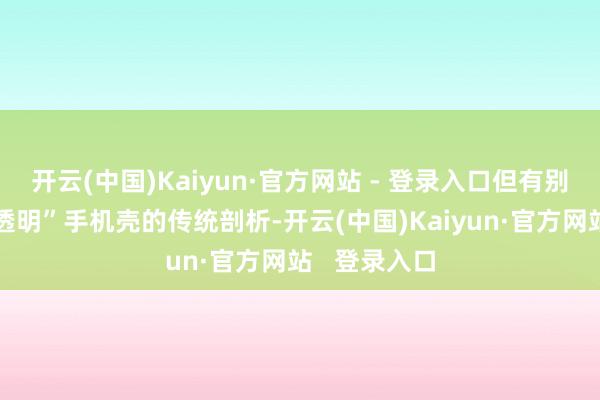 开云(中国)Kaiyun·官方网站 - 登录入口但有别于用户对“透明”手机壳的传统剖析-开云(中国)Kaiyun·官方网站   登录入口