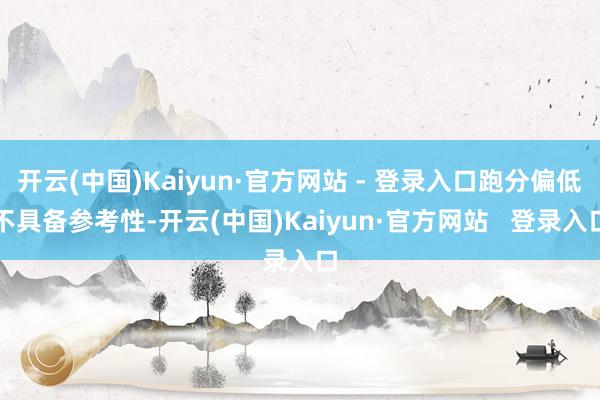 开云(中国)Kaiyun·官方网站 - 登录入口跑分偏低不具备参考性-开云(中国)Kaiyun·官方网站   登录入口