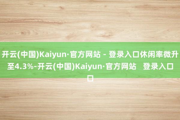 开云(中国)Kaiyun·官方网站 - 登录入口休闲率微升至4.3%-开云(中国)Kaiyun·官方网站   登录入口