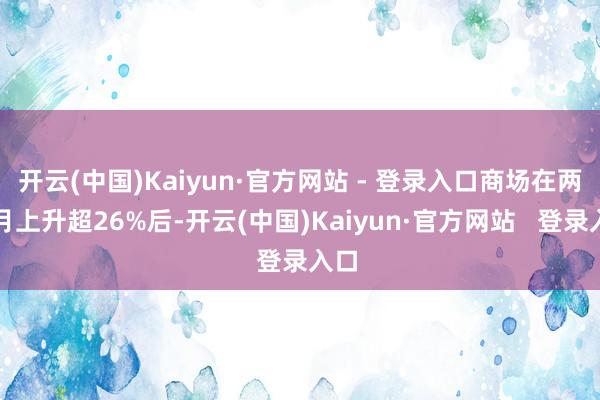 开云(中国)Kaiyun·官方网站 - 登录入口商场在两个月上升超26%后-开云(中国)Kaiyun·官方网站   登录入口