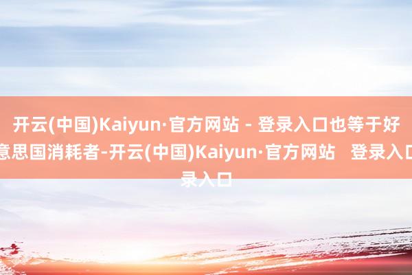 开云(中国)Kaiyun·官方网站 - 登录入口也等于好意思国消耗者-开云(中国)Kaiyun·官方网站   登录入口