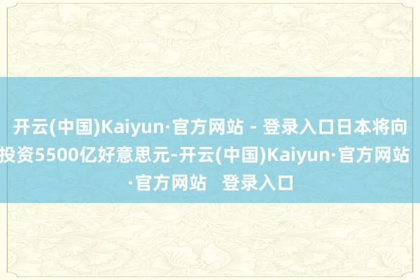 开云(中国)Kaiyun·官方网站 - 登录入口日本将向好意思国投资5500亿好意思元-开云(中国)Kaiyun·官方网站   登录入口
