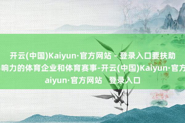 开云(中国)Kaiyun·官方网站 - 登录入口要扶助一批具有世界影响力的体育企业和体育赛事-开云(中国)Kaiyun·官方网站   登录入口