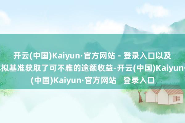 开云(中国)Kaiyun·官方网站 - 登录入口以及本年以来相对事迹比拟基准获取了可不雅的逾额收益-开云(中国)Kaiyun·官方网站   登录入口