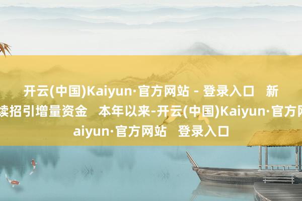 开云(中国)Kaiyun·官方网站 - 登录入口   新兴产业趋势捏续招引增量资金   本年以来-开云(中国)Kaiyun·官方网站   登录入口