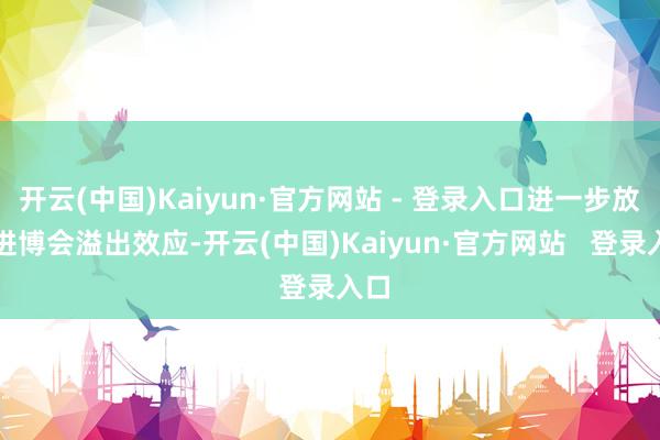 开云(中国)Kaiyun·官方网站 - 登录入口进一步放猛进博会溢出效应-开云(中国)Kaiyun·官方网站   登录入口