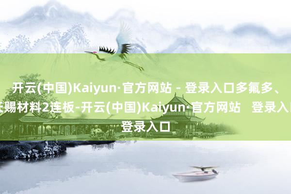 开云(中国)Kaiyun·官方网站 - 登录入口多氟多、天赐材料2连板-开云(中国)Kaiyun·官方网站   登录入口