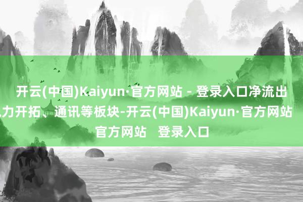 开云(中国)Kaiyun·官方网站 - 登录入口净流出电子、电力开拓、通讯等板块-开云(中国)Kaiyun·官方网站   登录入口
