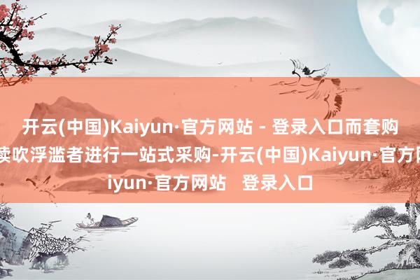 开云(中国)Kaiyun·官方网站 - 登录入口而套购赠礼策略则饱读吹浮滥者进行一站式采购-开云(中国)Kaiyun·官方网站   登录入口